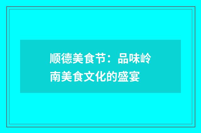 顺德美食节:品味岭南美食文化的盛宴