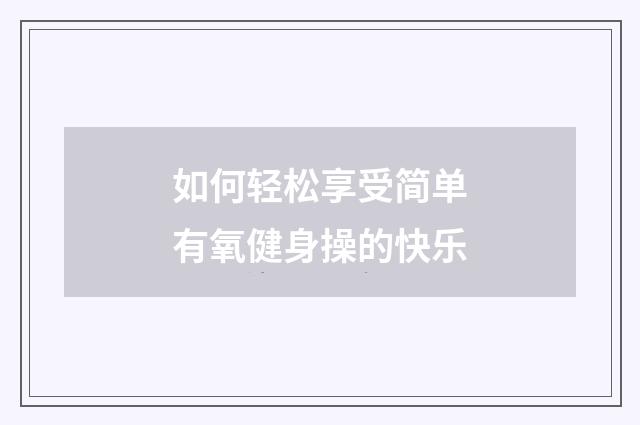 如何轻松享受简单有氧健身操的快乐
