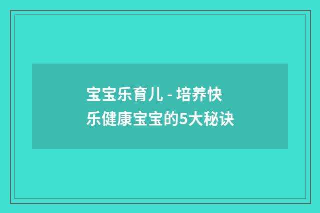 宝宝乐育儿 - 培养快乐健康宝宝的5大秘诀