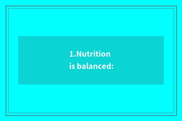 1.Nutrition is balanced: