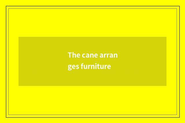 The cane arranges furniture