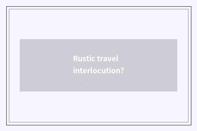 Rustic travel interlocution?