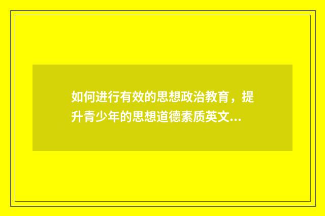 如何进行有效的思想政治教育,提升青少年的思想道德素质英文双语对照