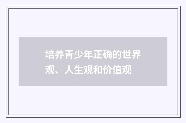 培养青少年正确的世界观、人生观和价值观