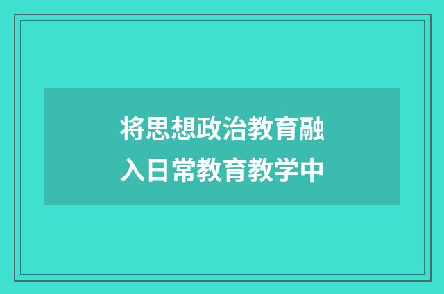 将思想政治教育融入日常教育教学中
