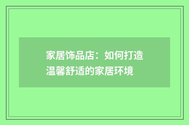 家居饰品店：如何打造温馨舒适的家居环境