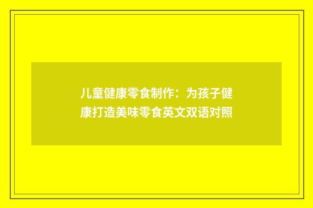 儿童健康零食制作：为孩子健康打造美味零食英文双语对照