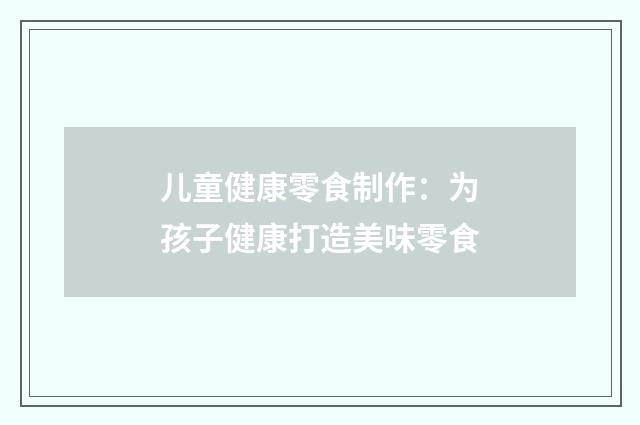 儿童健康零食制作：为孩子健康打造美味零食