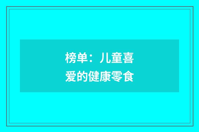 榜单：儿童喜爱的健康零食