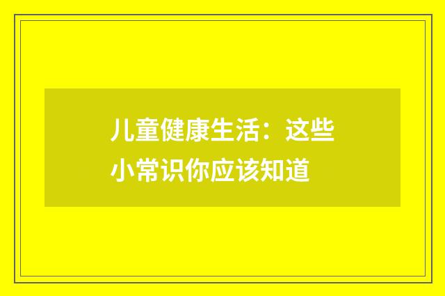 儿童健康生活：这些小常识你应该知道