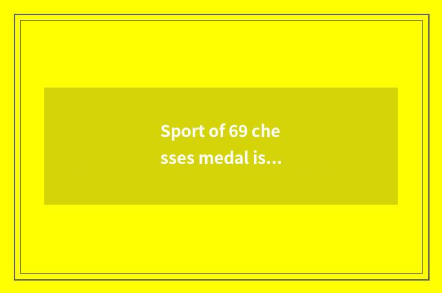 Sport of 69 chesses medal is politic