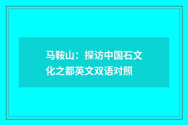 马鞍山:探访中国石文化之都英文双语对照