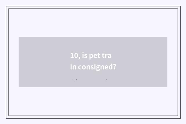 10, is pet train consigned?