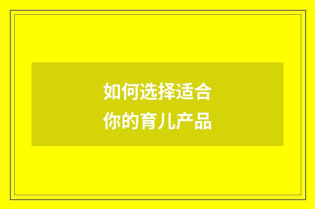 如何选择适合你的育儿产品
