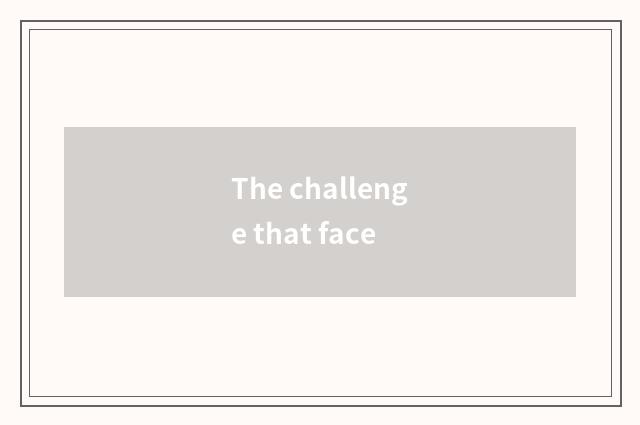 The challenge that face