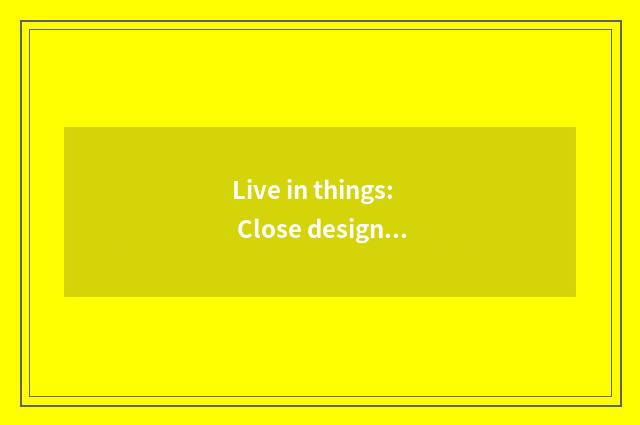 Live in things: Close design and individuation choose