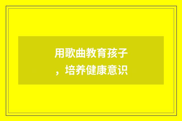 用歌曲教育孩子，培养健康意识