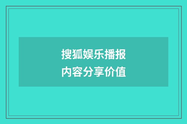 搜狐娱乐播报内容分享价值