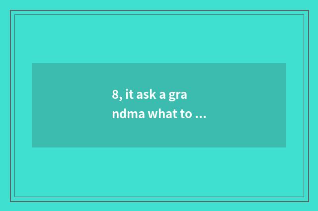 8, it ask a grandma what to cate eat is good to ask a grandma what to cate eat?