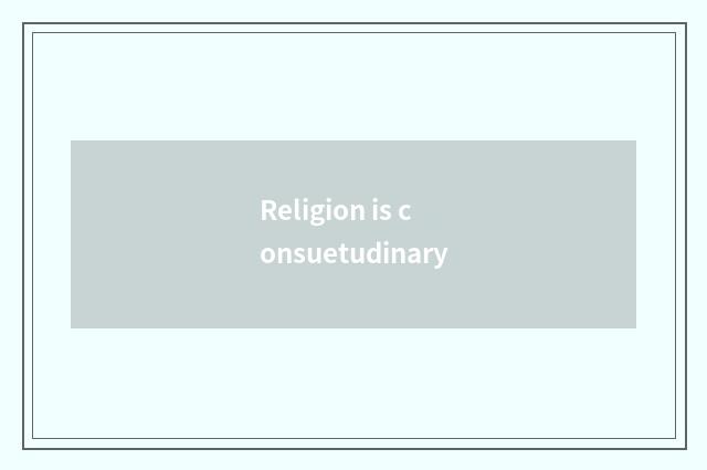 Religion is consuetudinary