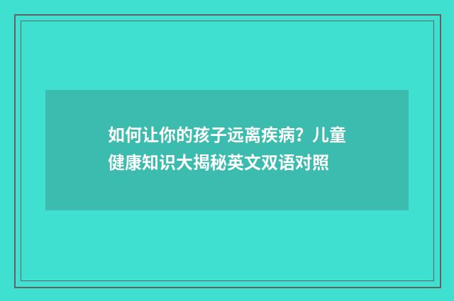 如何让你的孩子远离疾病？儿童健康知识大揭秘英文双语对照