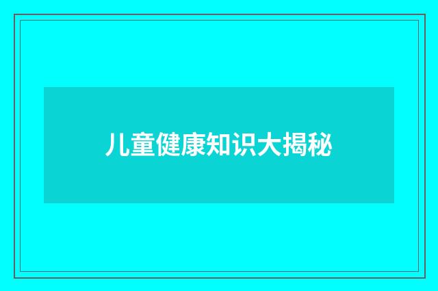 儿童健康知识大揭秘