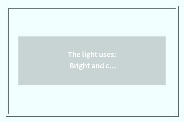 The light uses: Bright and comfortable
