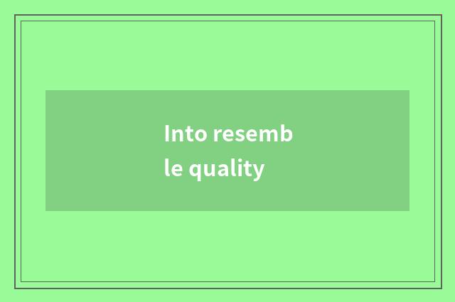 Into resemble quality