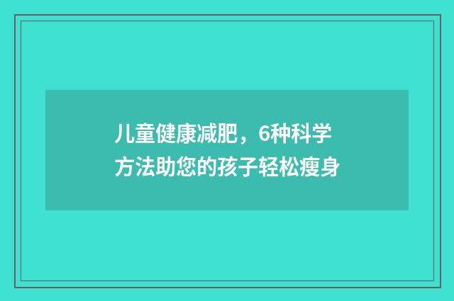 儿童健康减肥，6种科学方法助您的孩子轻松瘦身