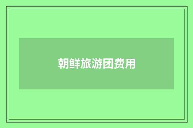 朝鲜旅游团费用