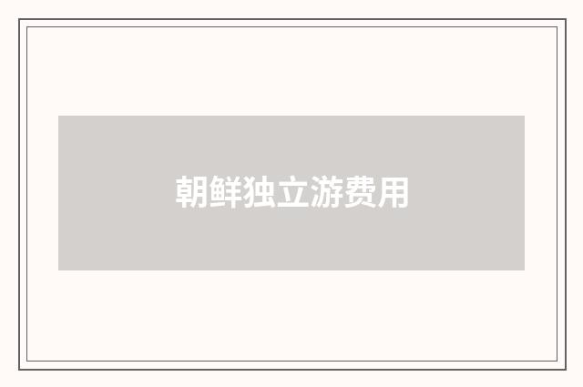 朝鲜独立游费用