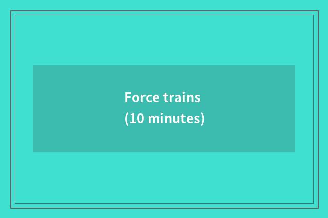 Force trains (10 minutes)