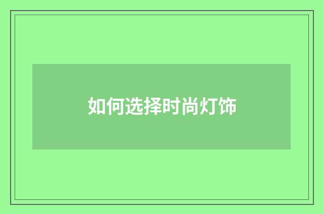 如何选择时尚灯饰