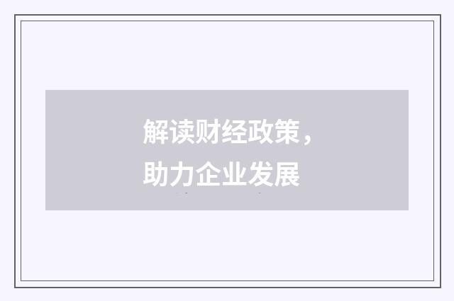 解读财经政策，助力企业发展