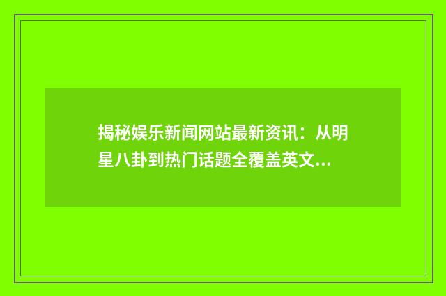 揭秘娱乐新闻网站最新资讯：从明星八卦到热门话题全覆盖英文双语对照