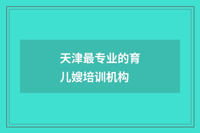天津最专业的育儿嫂培训机构