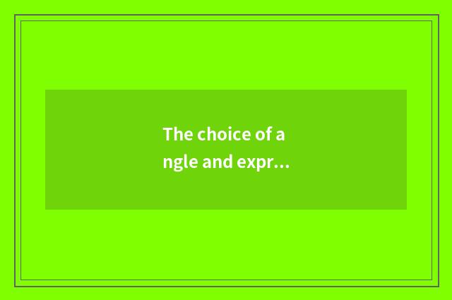 The choice of angle and expression