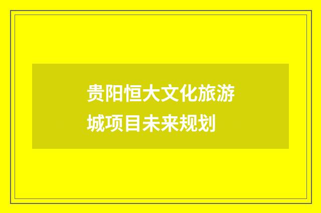 贵阳恒大文化旅游城项目未来规划