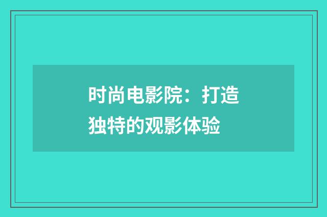 时尚电影院:打造独特的观影体验