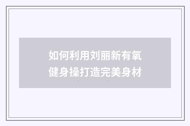 如何利用刘丽新有氧健身操打造完美身材