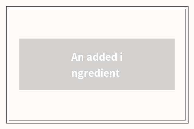 An added ingredient