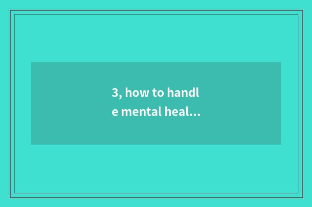 3, how to handle mental health issue correctly?