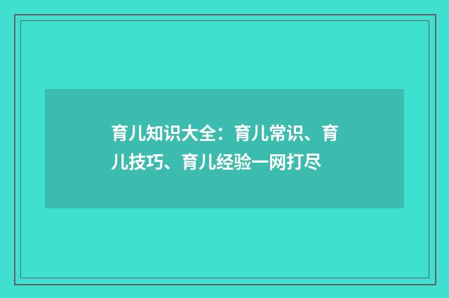 育儿知识大全：育儿常识、育儿技巧、育儿经验一网打尽