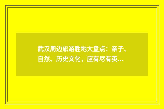 武汉周边旅游胜地大盘点：亲子、自然、历史文化，应有尽有英文双语对照