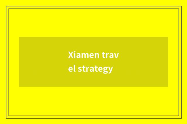 Xiamen travel strategy
