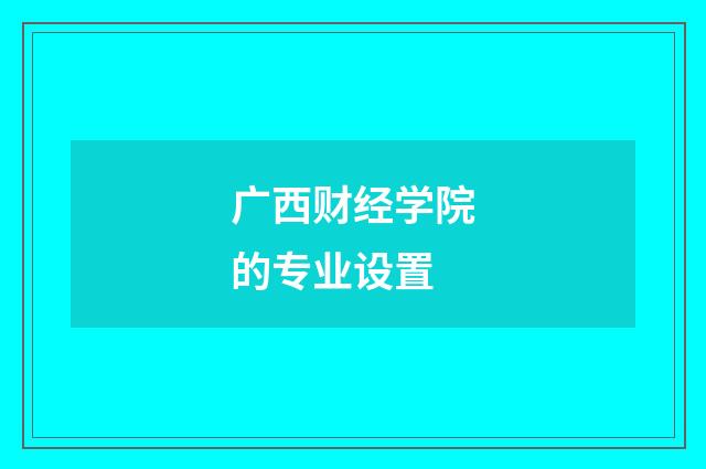 广西财经学院的专业设置