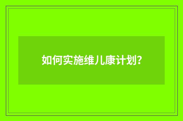 如何实施维儿康计划？