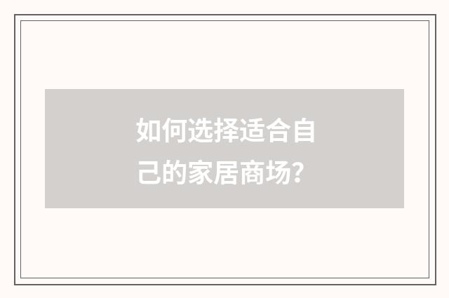 如何选择适合自己的家居商场?