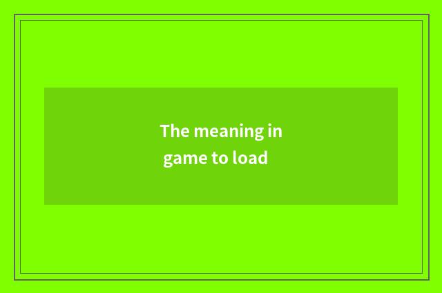 The meaning in game to load