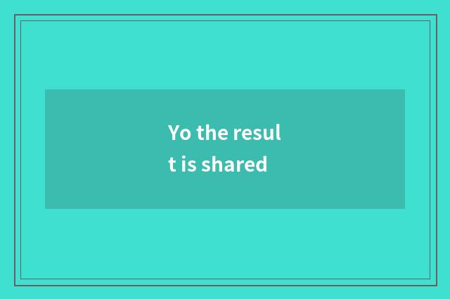 Yo the result is shared